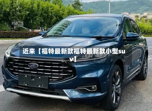 近来【福特最新款福特最新款小型suv】-第3张图片
