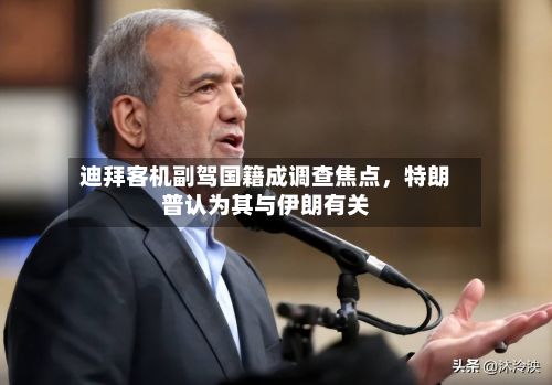 迪拜客机副驾国籍成调查焦点	，特朗普认为其与伊朗有关-第2张图片