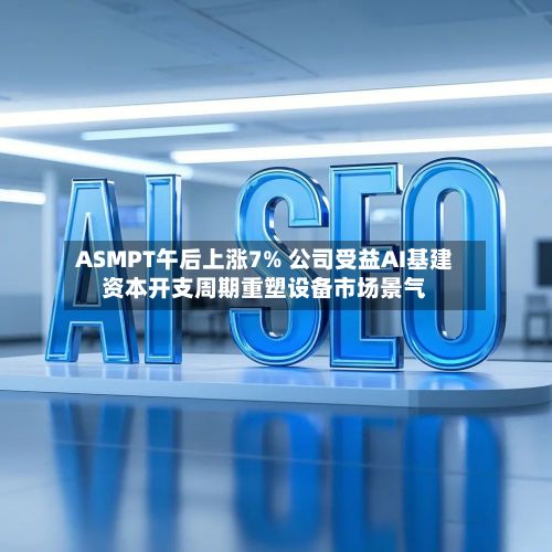ASMPT午后上涨7% 公司受益AI基建资本开支周期重塑设备市场景气-第2张图片