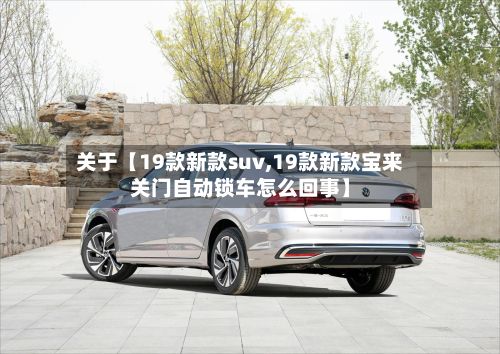关于【19款新款suv,19款新款宝来关门自动锁车怎么回事】-第2张图片