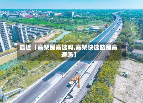 最近【高架是高速吗,高架快速路是高速吗】