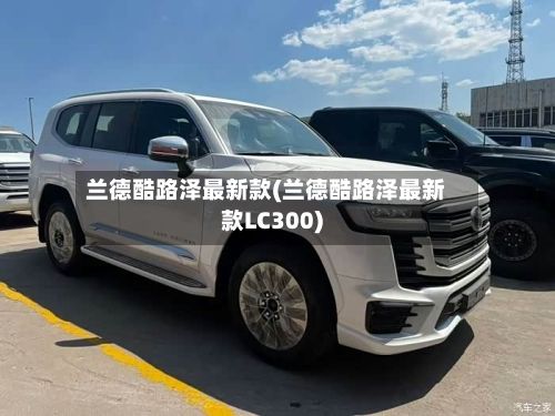 兰德酷路泽最新款(兰德酷路泽最新款LC300)