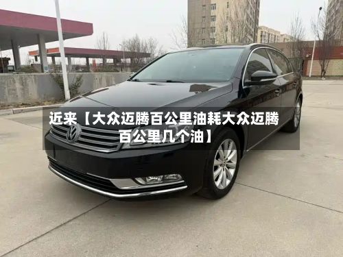 近来【大众迈腾百公里油耗大众迈腾百公里几个油】