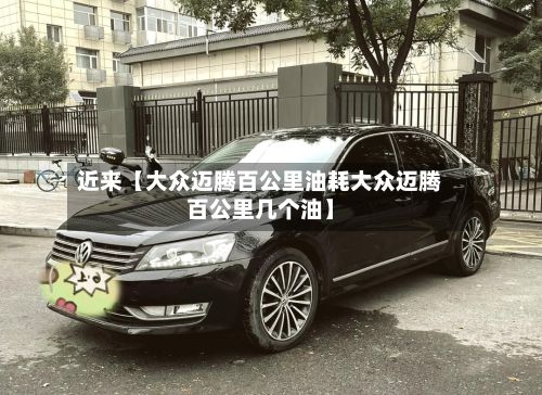 近来【大众迈腾百公里油耗大众迈腾百公里几个油】-第3张图片