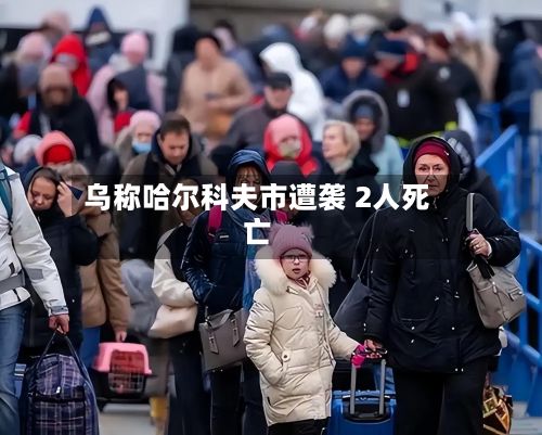 乌称哈尔科夫市遭袭 2人死亡-第1张图片