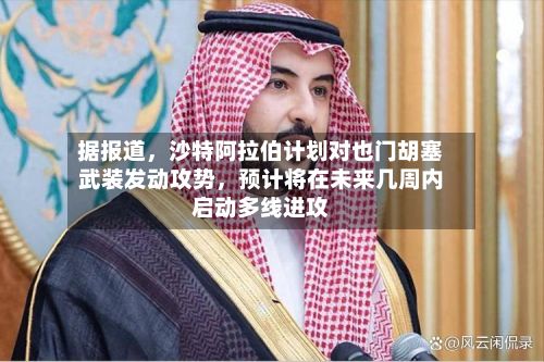 据报道	，沙特阿拉伯计划对也门胡塞武装发动攻势，预计将在未来几周内启动多线进攻-第2张图片