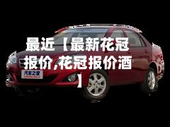 最近【最新花冠报价,花冠报价酒】