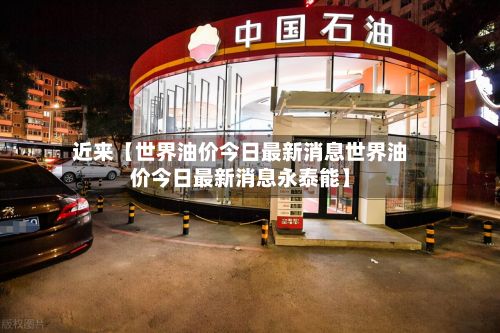 近来【世界油价今日最新消息世界油价今日最新消息永泰能】-第2张图片