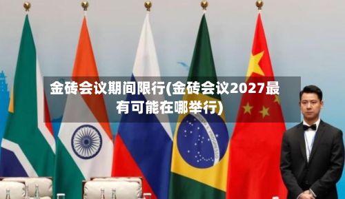 金砖会议期间限行(金砖会议2027最有可能在哪举行)-第2张图片
