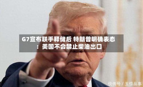 G7宣布联手释储后 特朗普明确表态:美国不会禁止柴油出口-第3张图片