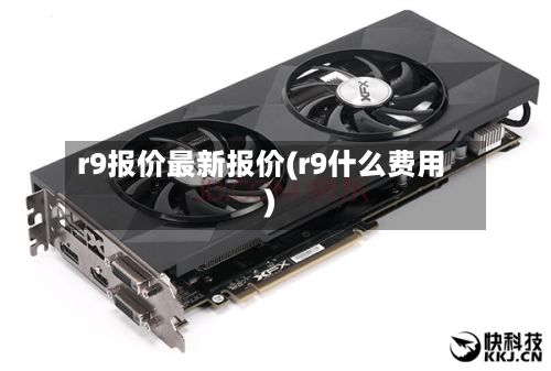 r9报价最新报价(r9什么费用)-第3张图片
