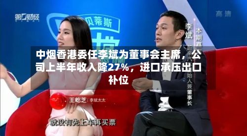 中烟香港委任李斌为董事会主席	，公司上半年收入降27%，进口承压出口补位-第2张图片
