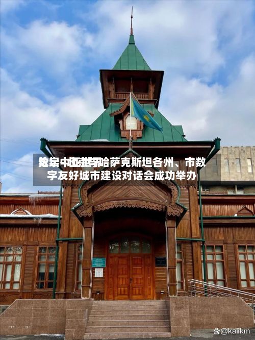数字中亚世界论坛—北京与哈萨克斯坦各州、市数字友好城市建设对话会成功举办-第2张图片