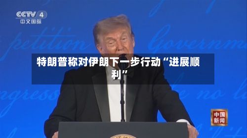 特朗普称对伊朗下一步行动“进展顺利	”-第3张图片