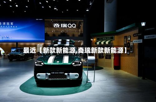 最近【新款新能源,奇瑞新款新能源】-第2张图片