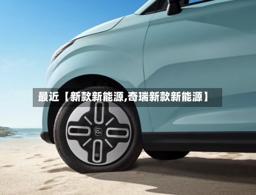 最近【新款新能源,奇瑞新款新能源】