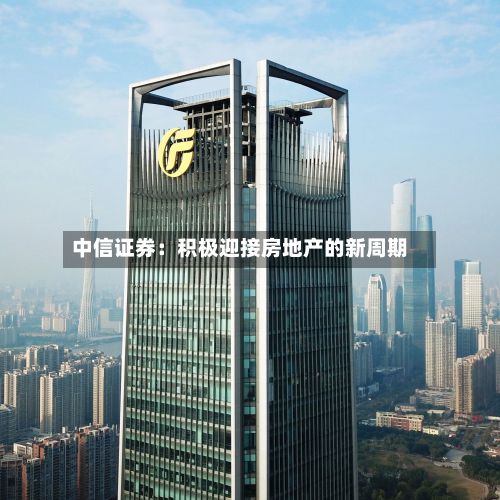 中信证券：积极迎接房地产的新周期