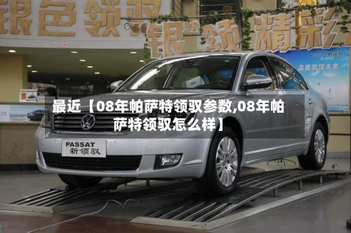 最近【08年帕萨特领驭参数,08年帕萨特领驭怎么样】
