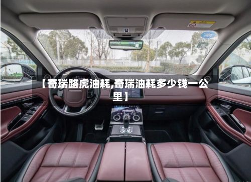 【奇瑞路虎油耗,奇瑞油耗多少钱一公里】-第3张图片