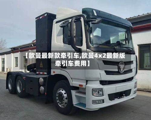 【欧曼最新款牵引车,欧曼4x2最新版牵引车费用】-第2张图片