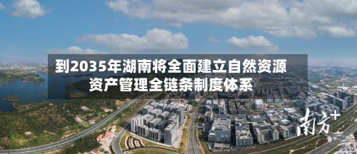 到2035年湖南将全面建立自然资源资产管理全链条制度体系-第3张图片