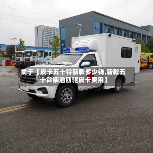 关于【皮卡五十铃新款多少钱,新款五十铃柴油四驱皮卡费用】