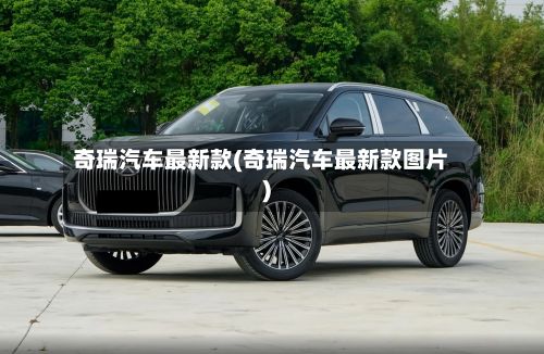 奇瑞汽车最新款(奇瑞汽车最新款图片)-第1张图片