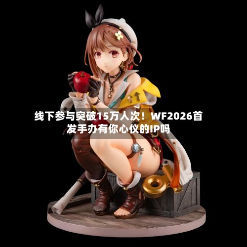 线下参与突破15万人次！WF2026首发手办有你心仪的IP吗-第2张图片