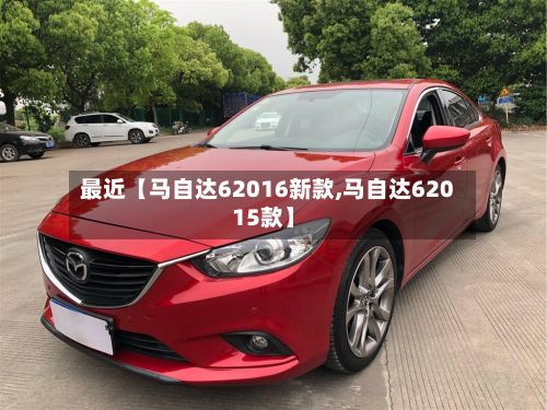 最近【马自达62016新款,马自达62015款】-第2张图片