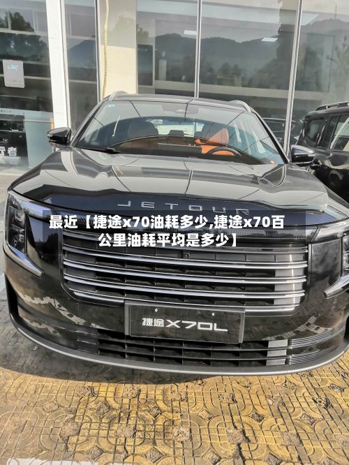 最近【捷途x70油耗多少,捷途x70百公里油耗平均是多少】