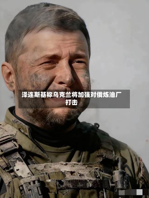 泽连斯基称乌克兰将加强对俄炼油厂打击-第2张图片