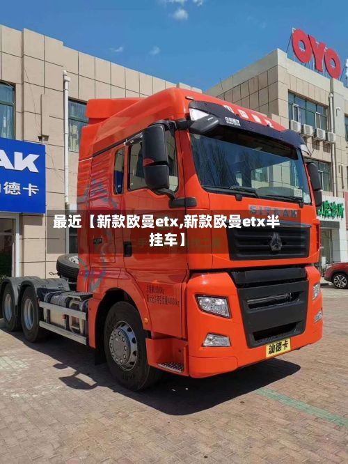 最近【新款欧曼etx,新款欧曼etx半挂车】-第3张图片