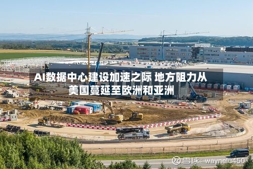 AI数据中心建设加速之际 地方阻力从美国蔓延至欧洲和亚洲