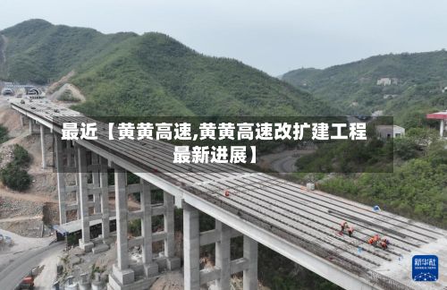 最近【黄黄高速,黄黄高速改扩建工程最新进展】-第2张图片