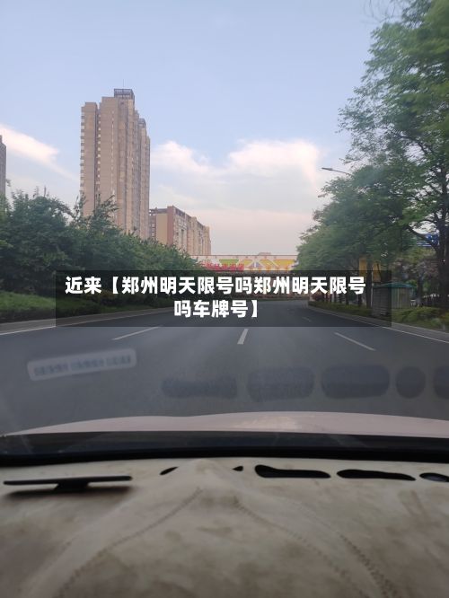 近来【郑州明天限号吗郑州明天限号吗车牌号】-第2张图片