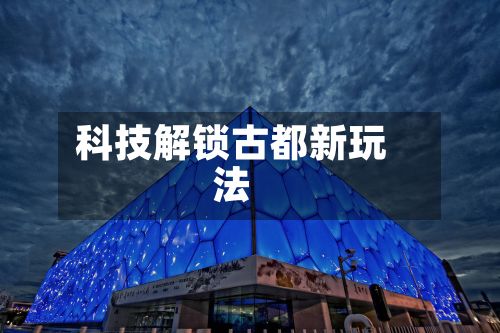 科技解锁古都新玩法