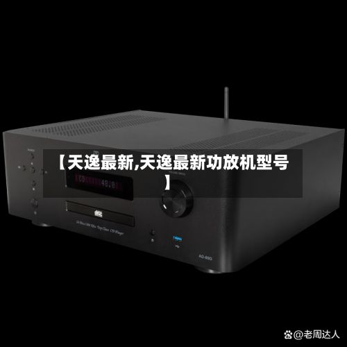 【天逸最新,天逸最新功放机型号】