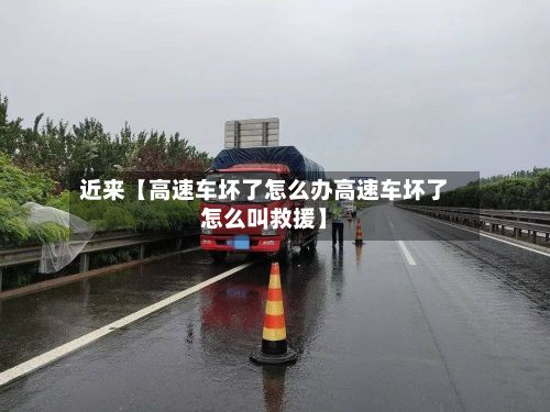 近来【高速车坏了怎么办高速车坏了怎么叫救援】
