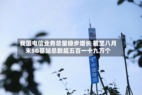 我国电信业务总量稳步增长 截至八月末5G基站总数超五百一十九万个-第2张图片