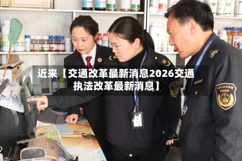 近来【交通改革最新消息2026交通执法改革最新消息】-第2张图片