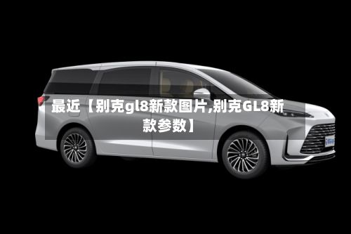 最近【别克gl8新款图片,别克GL8新款参数】-第3张图片