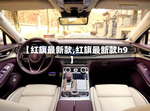 【红旗最新款,红旗最新款h9】-第2张图片