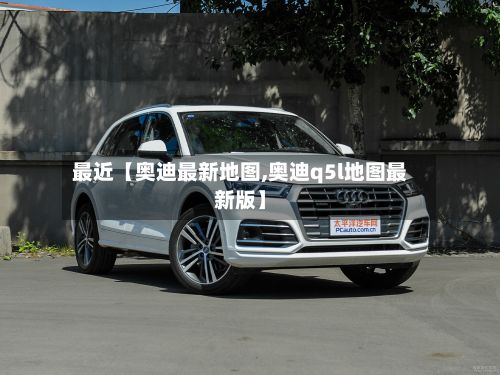 最近【奥迪最新地图,奥迪q5l地图最新版】-第3张图片