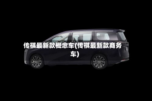 传祺最新款概念车(传祺最新款商务车)