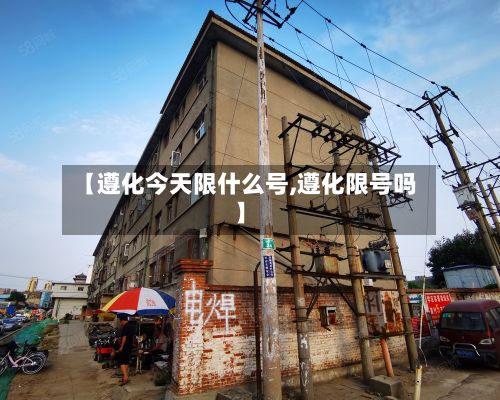 【遵化今天限什么号,遵化限号吗】