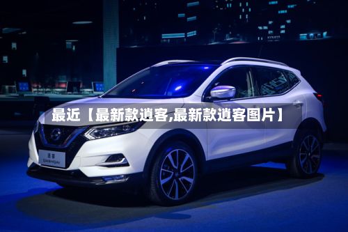 最近【最新款逍客,最新款逍客图片】-第1张图片