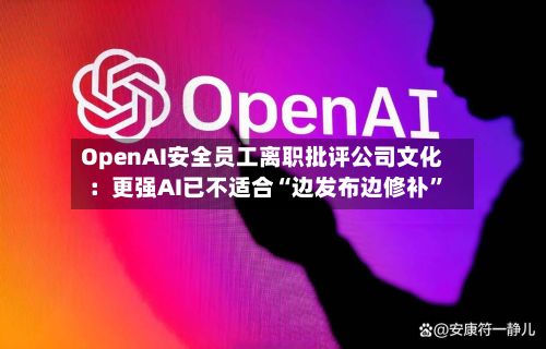 OpenAI安全员工离职批评公司文化：更强AI已不适合“边发布边修补”-第2张图片