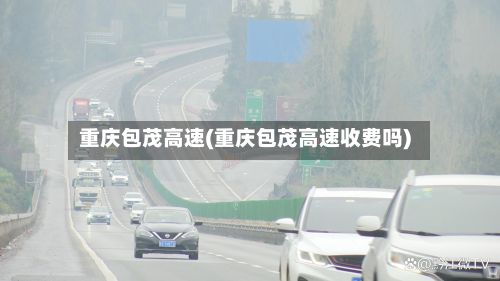 重庆包茂高速(重庆包茂高速收费吗)-第1张图片