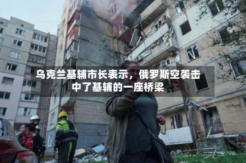 乌克兰基辅市长表示，俄罗斯空袭击中了基辅的一座桥梁-第2张图片