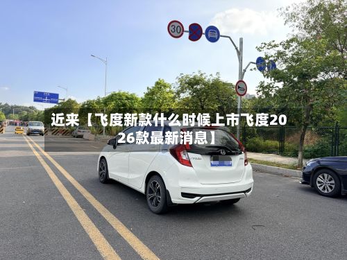 近来【飞度新款什么时候上市飞度2026款最新消息】